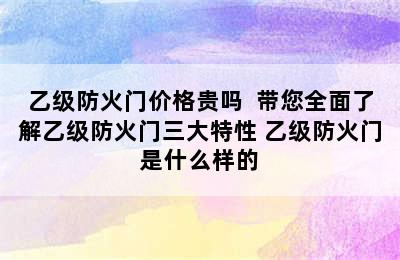 乙级防火门价格贵吗  带您全面了解乙级防火门三大特性 乙级防火门是什么样的